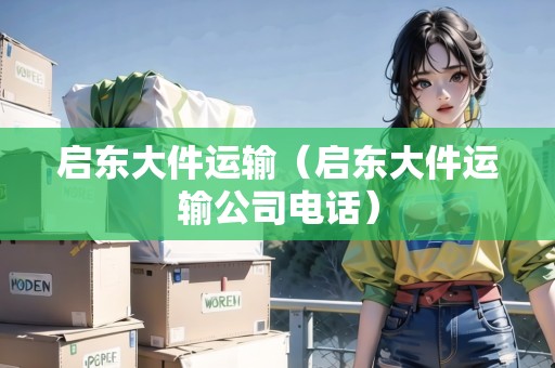 啟東大件運(yùn)輸（啟東大件運(yùn)輸公司電話）