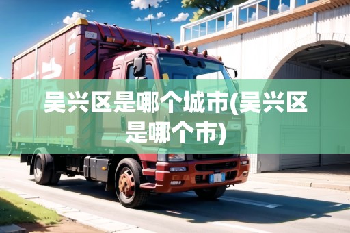 吳興區(qū)是哪個城市(吳興區(qū)是哪個市)