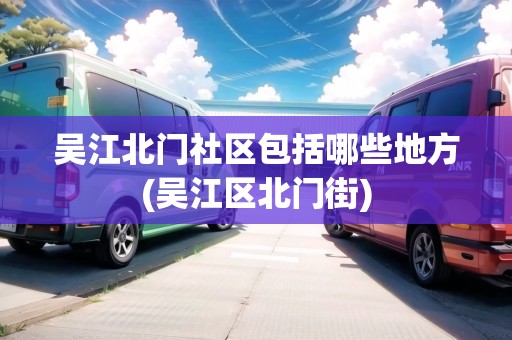 吳江北門社區(qū)包括哪些地方(吳江區(qū)北門街)