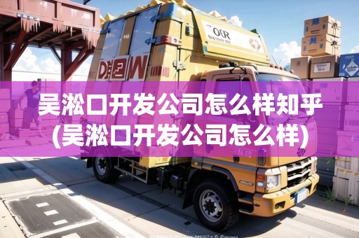 吳淞口開發(fā)公司怎么樣知乎(吳淞口開發(fā)公司怎么樣) 吳淞口開發(fā)公司怎么樣知乎(吳淞口開發(fā)公司怎么樣)
