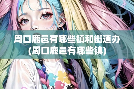 周口鹿邑有哪些鎮(zhèn)和街道辦(周口鹿邑有哪些鎮(zhèn))