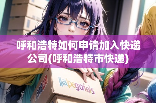 呼和浩特如何申請(qǐng)加入快遞公司(呼和浩特市快遞)