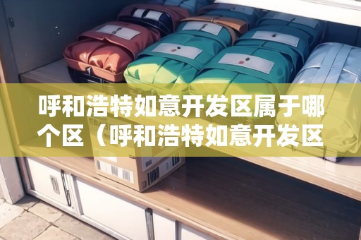 呼和浩特如意開發(fā)區(qū)屬于哪個區(qū)（呼和浩特如意開發(fā)區(qū)屬于哪個區(qū)管轄）