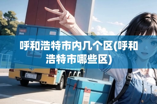 呼和浩特市內(nèi)幾個(gè)區(qū)(呼和浩特市哪些區(qū)) 呼和浩特市內(nèi)幾個(gè)區(qū)(呼和浩特市哪些區(qū))