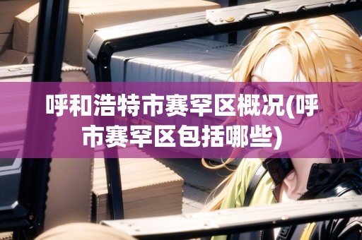 呼和浩特市賽罕區(qū)概況(呼市賽罕區(qū)包括哪些) 呼和浩特市賽罕區(qū)概況(呼市賽罕區(qū)包括哪些)