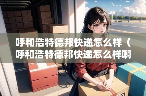 呼和浩特德邦快遞怎么樣(呼和浩特德邦快遞怎么樣?。? title=