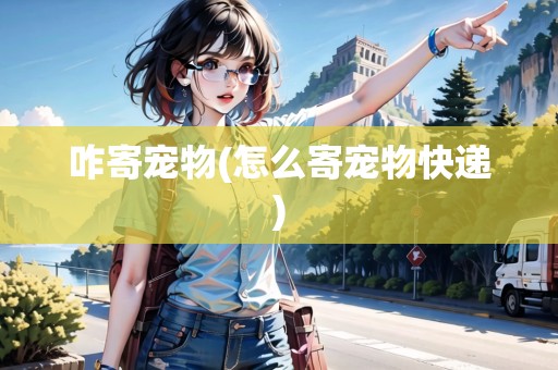 咋寄寵物(怎么寄寵物快遞)