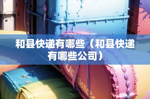 和縣快遞有哪些（和縣快遞有哪些公司）