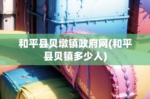 和平縣貝墩鎮(zhèn)政府網(wǎng)(和平縣貝鎮(zhèn)多少人)