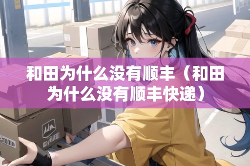 和田為什么沒有順豐（和田為什么沒有順豐快遞）