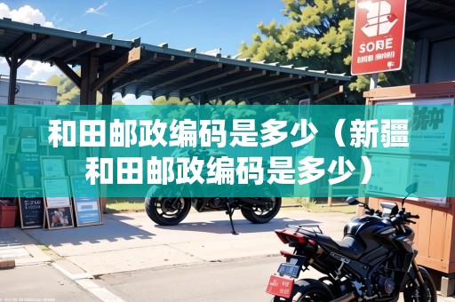 和田郵政編碼是多少（新疆和田郵政編碼是多少）