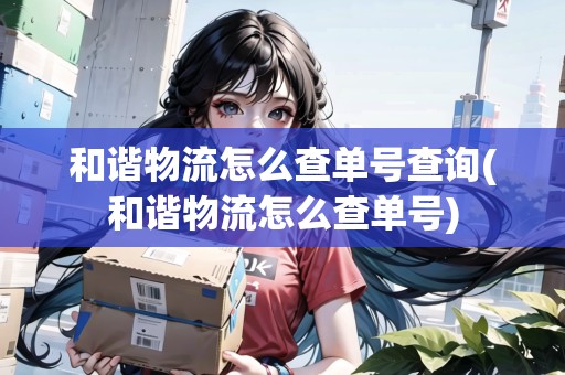 和諧物流怎么查單號(hào)查詢(xún)(和諧物流怎么查單號(hào)) 和諧物流怎么查單號(hào)查詢(xún)(和諧物流怎么查單號(hào))
