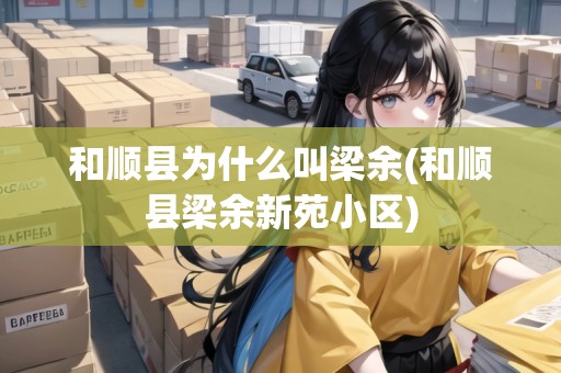 和順縣為什么叫梁余(和順縣梁余新苑小區(qū))