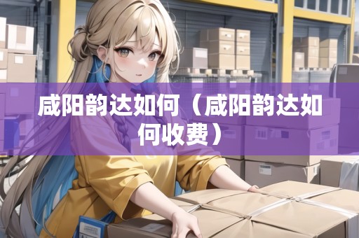 咸陽韻達(dá)如何（咸陽韻達(dá)如何收費）