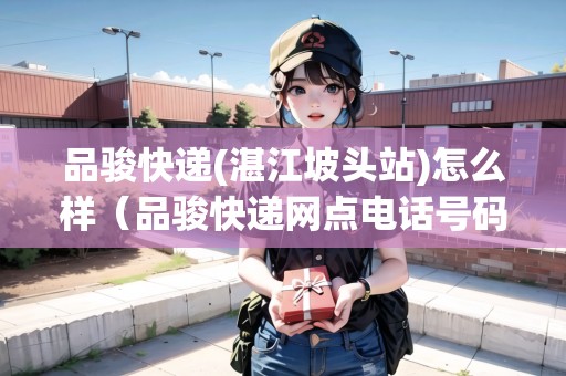 品駿快遞(湛江坡頭站)怎么樣（品駿快遞網(wǎng)點(diǎn)電話號(hào)碼）