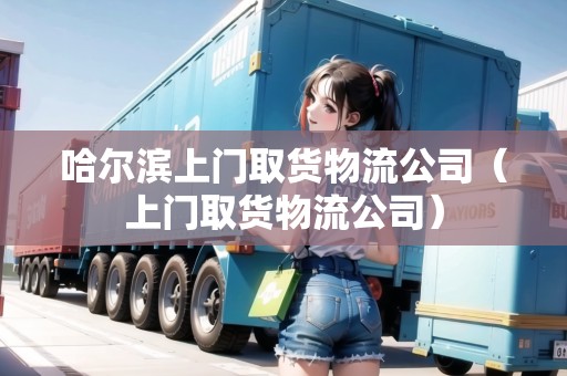 哈爾濱上門取貨物流公司(上門取貨物流公司) 哈爾濱上門取貨物流公司(上門取貨物流公司)