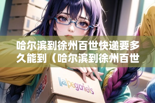 哈爾濱到徐州百世快遞要多久能到（哈爾濱到徐州百世快遞要多久能到貨）