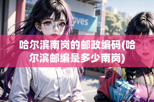 哈爾濱南崗的郵政編碼(哈爾濱郵編是多少南崗)