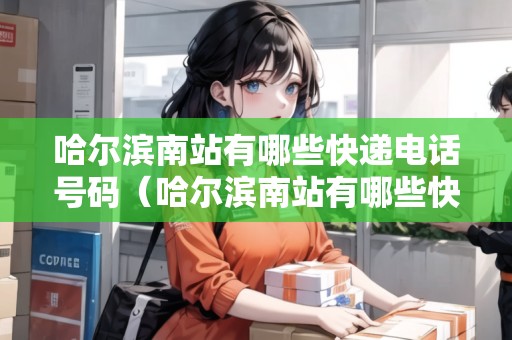 哈爾濱南站有哪些快遞電話號碼（哈爾濱南站有哪些快遞電話號碼查詢）