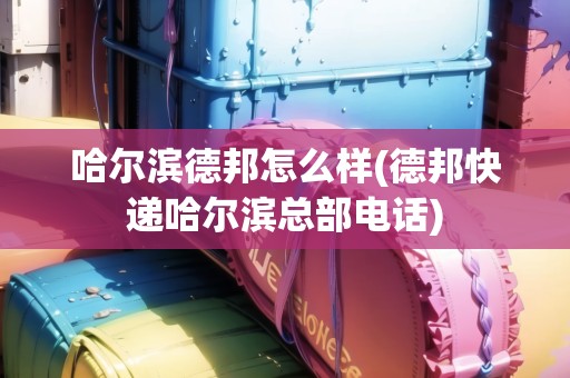 哈爾濱德邦怎么樣(德邦快遞哈爾濱總部電話)