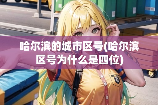 哈爾濱的城市區(qū)號(哈爾濱區(qū)號為什么是四位) 哈爾濱的城市區(qū)號(哈爾濱區(qū)號為什么是四位)