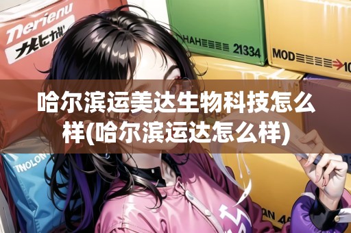 哈爾濱運(yùn)美達(dá)生物科技怎么樣(哈爾濱運(yùn)達(dá)怎么樣)