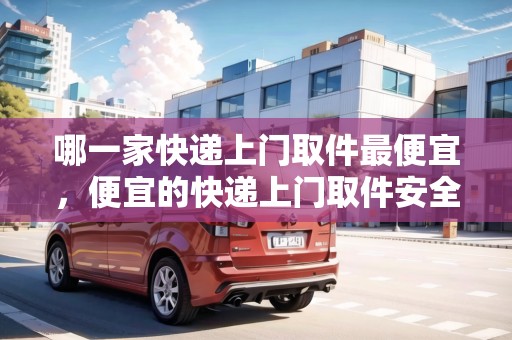 哪一家快遞上門(mén)取件最便宜，便宜的快遞上門(mén)取件安全嗎