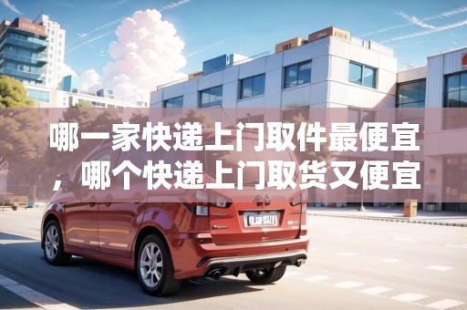 哪一家快遞上門取件最便宜，哪個(gè)快遞上門取貨又便宜的