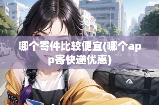 哪個寄件比較便宜(哪個app寄快遞優(yōu)惠) 哪個寄件比較便宜(哪個app寄快遞優(yōu)惠)