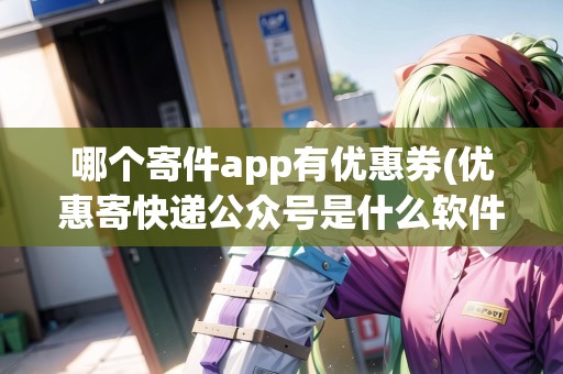 哪個(gè)寄件app有優(yōu)惠券(優(yōu)惠寄快遞公眾號(hào)是什么軟件啊)