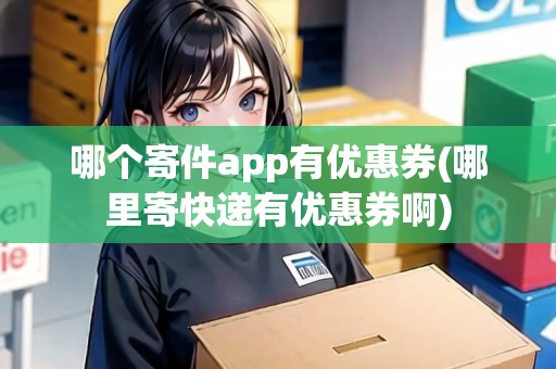 哪個(gè)寄件app有優(yōu)惠券(哪里寄快遞有優(yōu)惠券啊) 哪個(gè)寄件app有優(yōu)惠券(哪里寄快遞有優(yōu)惠券啊)