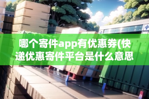 哪個寄件app有優(yōu)惠券(快遞優(yōu)惠寄件平臺是什么意思) 哪個寄件app有優(yōu)惠券(快遞優(yōu)惠寄件平臺是什么意思)