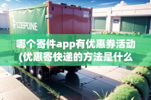 哪個(gè)寄件app有優(yōu)惠券活動(dòng)(優(yōu)惠寄快遞的方法是什么意思) 哪個(gè)寄件app有優(yōu)惠券活動(dòng)(優(yōu)惠寄快遞的方法是什么意思)