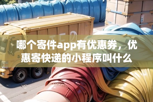 哪個寄件app有優(yōu)惠券，優(yōu)惠寄快遞的小程序叫什么
