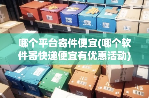 哪個(gè)平臺(tái)寄件便宜(哪個(gè)軟件寄快遞便宜有優(yōu)惠活動(dòng)) 哪個(gè)平臺(tái)寄件便宜(哪個(gè)軟件寄快遞便宜有優(yōu)惠活動(dòng))
