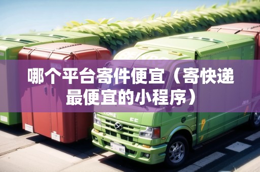 哪個平臺寄件便宜（寄快遞最便宜的小程序）