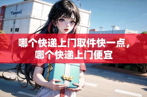 哪個(gè)快遞上門(mén)取件快一點(diǎn)，哪個(gè)快遞上門(mén)便宜