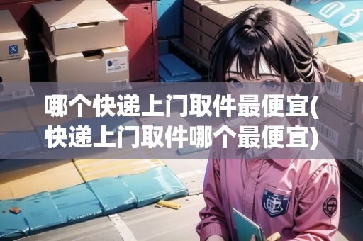 哪個快遞上門取件最便宜(快遞上門取件哪個最便宜)