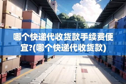 哪個(gè)快遞代收貨款手續(xù)費(fèi)便宜?(哪個(gè)快遞代收貨款) 哪個(gè)快遞代收貨款手續(xù)費(fèi)便宜?(哪個(gè)快遞代收貨款)
