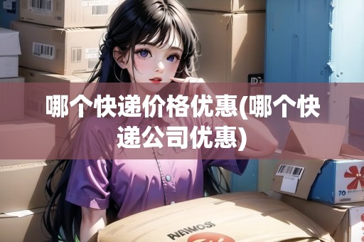 哪個(gè)快遞價(jià)格優(yōu)惠(哪個(gè)快遞公司優(yōu)惠)
