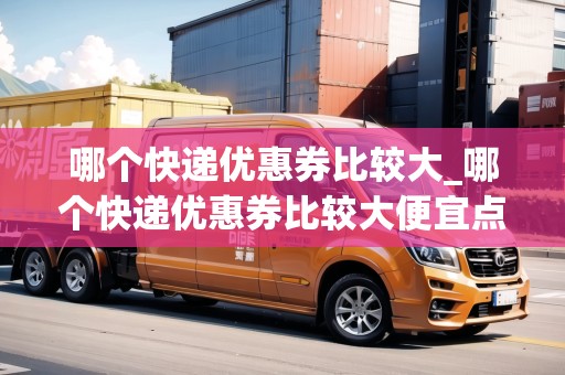 哪個快遞優(yōu)惠券比較大_哪個快遞優(yōu)惠券比較大便宜點呢_快遞集結(jié)地