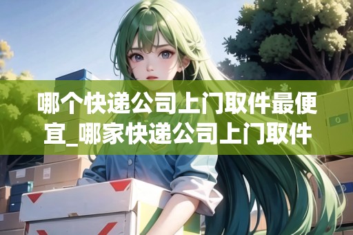 哪個快遞公司上門取件最便宜_哪家快遞公司上門取件快_快遞集結(jié)地