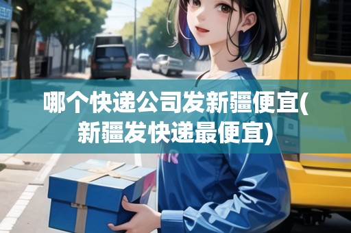 哪個(gè)快遞公司發(fā)新疆便宜(新疆發(fā)快遞最便宜)