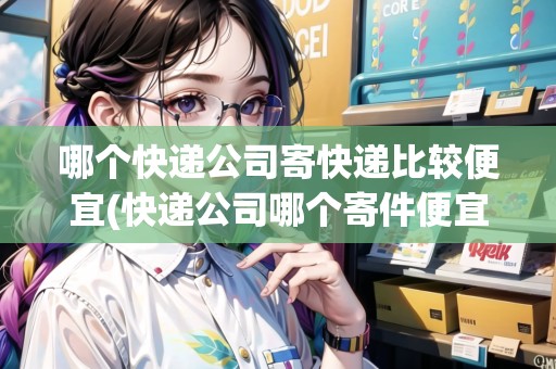 哪個(gè)快遞公司寄快遞比較便宜(快遞公司哪個(gè)寄件便宜) 哪個(gè)快遞公司寄快遞比較便宜(快遞公司哪個(gè)寄件便宜)