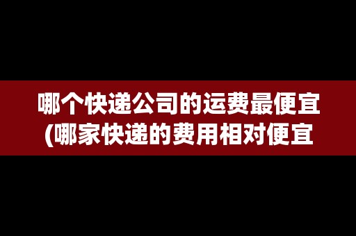 哪個(gè)快遞公司的運(yùn)費(fèi)最便宜(哪家快遞的費(fèi)用相對(duì)便宜)