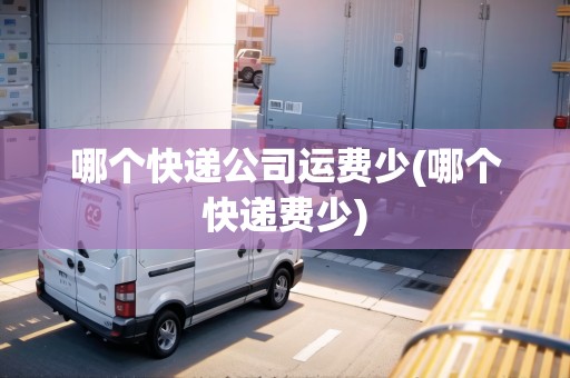 哪個(gè)快遞公司運(yùn)費(fèi)少(哪個(gè)快遞費(fèi)少)