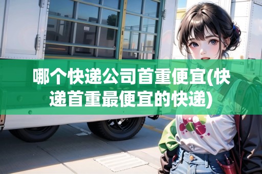 哪個(gè)快遞公司首重便宜(快遞首重最便宜的快遞)