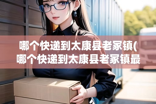 哪個快遞到太康縣老冢鎮(zhèn)(哪個快遞到太康縣老冢鎮(zhèn)最快呢)