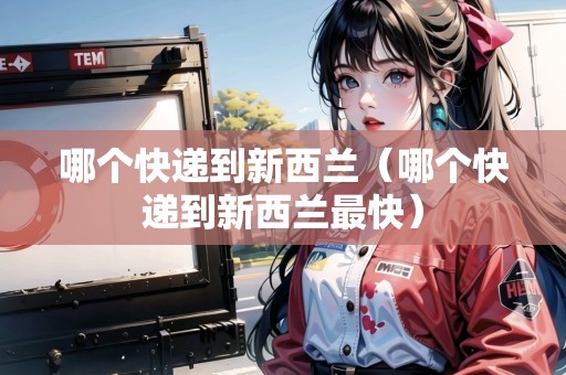 哪個(gè)快遞到新西蘭（哪個(gè)快遞到新西蘭最快）