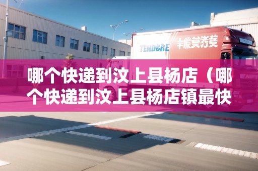 哪個快遞到汶上縣楊店（哪個快遞到汶上縣楊店鎮(zhèn)最快）